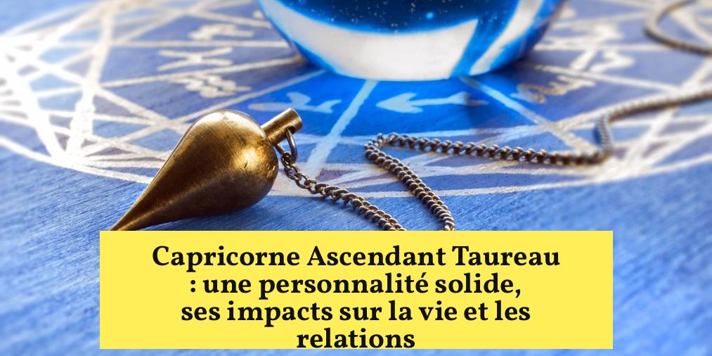 Capricorne Ascendant Taureau : une personnalité solide, ses impacts sur la vie et les relations