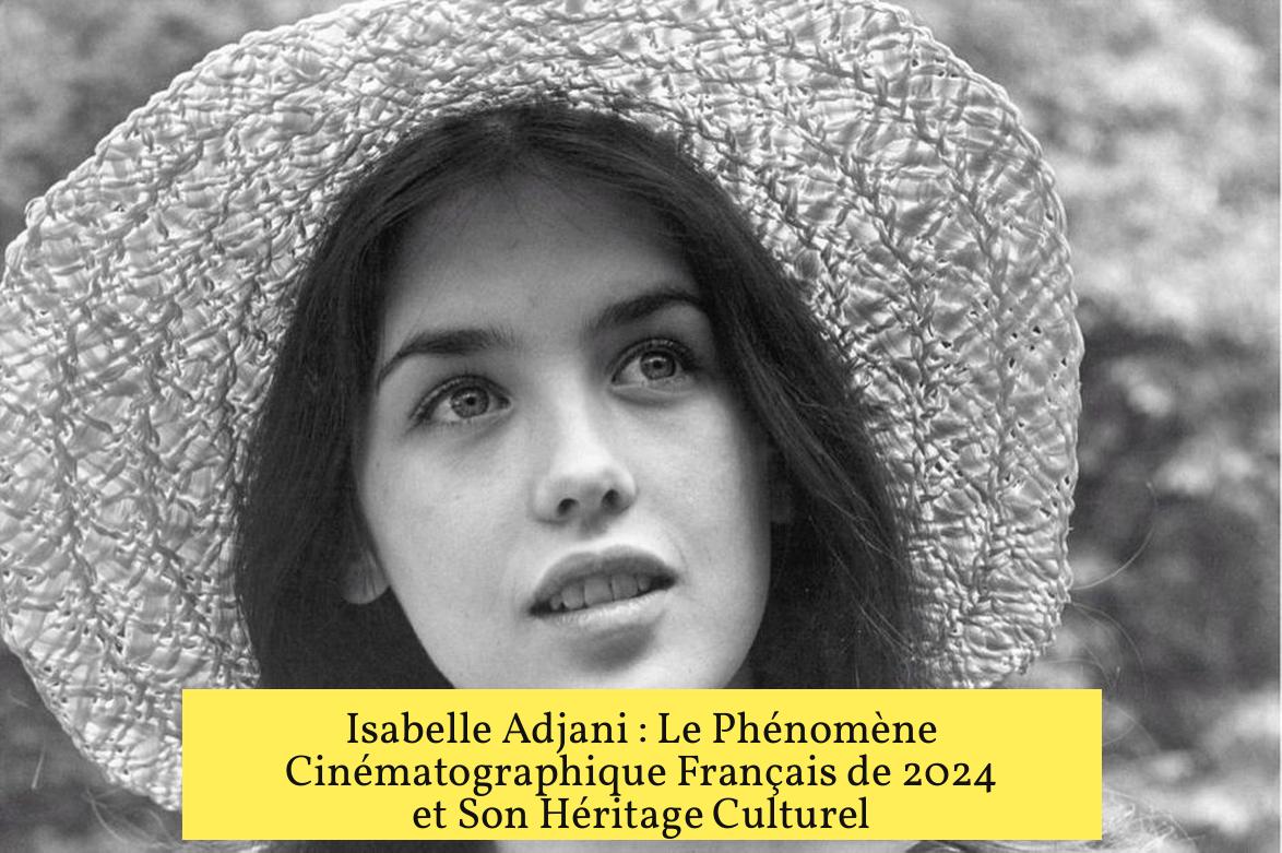 Isabelle Adjani : Le Phénomène Cinématographique Français de 2024 et Son Héritage Culturel